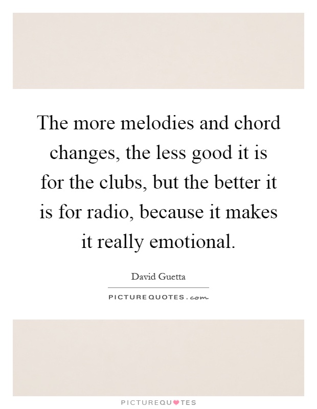 The more melodies and chord changes, the less good it is for the clubs, but the better it is for radio, because it makes it really emotional Picture Quote #1