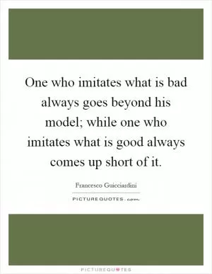 One who imitates what is bad always goes beyond his model; while one who imitates what is good always comes up short of it Picture Quote #1