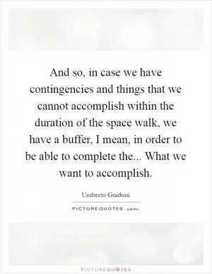 And so, in case we have contingencies and things that we cannot accomplish within the duration of the space walk, we have a buffer, I mean, in order to be able to complete the... What we want to accomplish Picture Quote #1