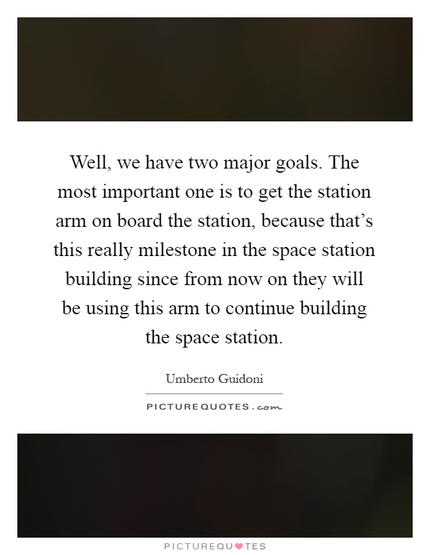 Well, we have two major goals. The most important one is to get the station arm on board the station, because that's this really milestone in the space station building since from now on they will be using this arm to continue building the space station Picture Quote #1