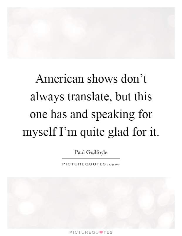 American shows don't always translate, but this one has and speaking for myself I'm quite glad for it Picture Quote #1