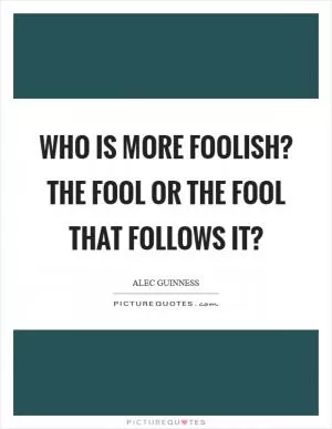 Who is more foolish? the fool or the fool that follows it? Picture Quote #1