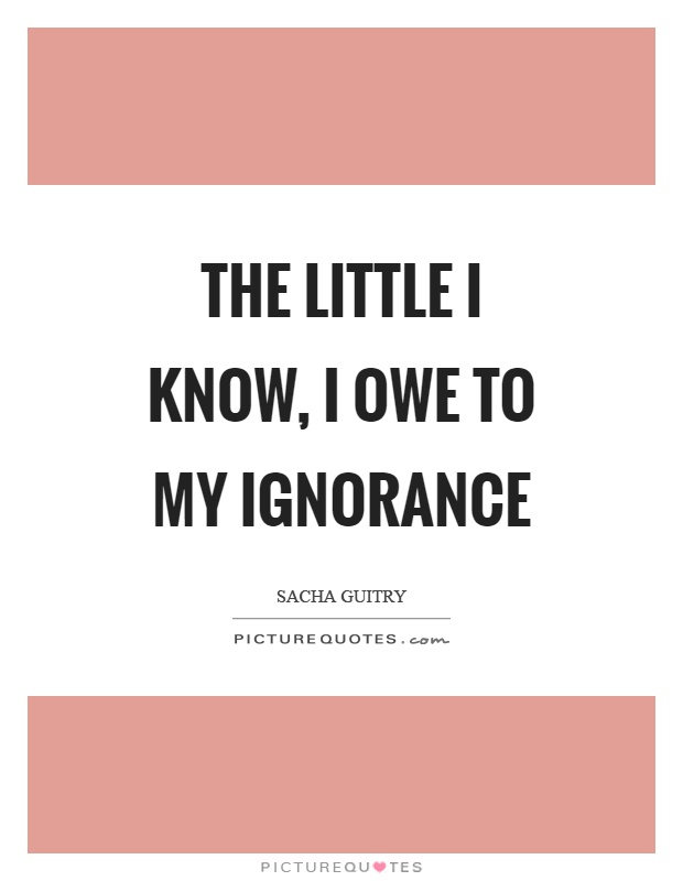The little I know, I owe to my ignorance Picture Quote #1