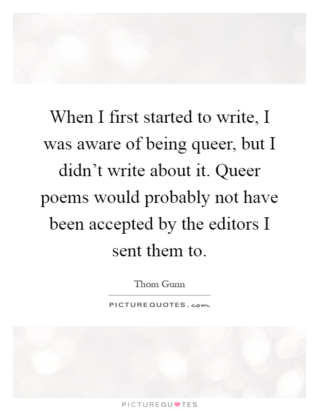When I first started to write, I was aware of being queer, but I didn't write about it. Queer poems would probably not have been accepted by the editors I sent them to Picture Quote #1