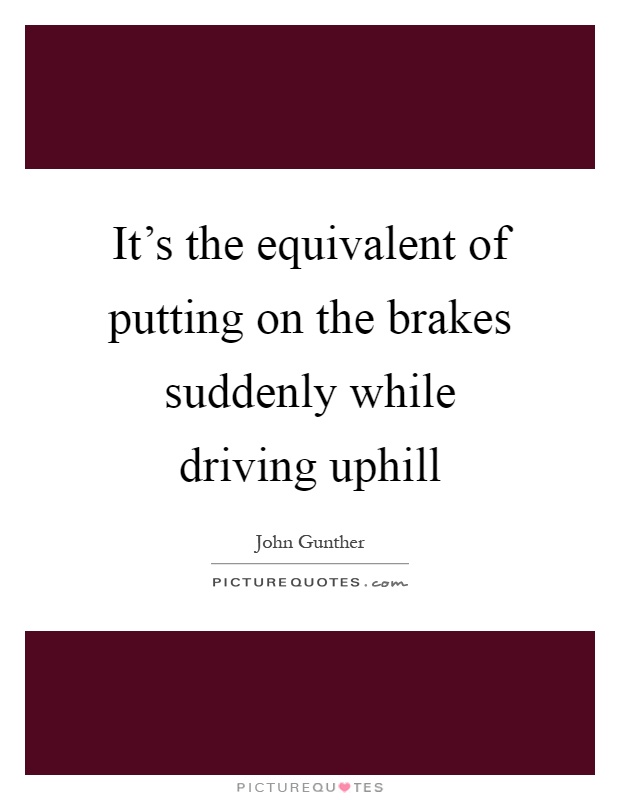It's the equivalent of putting on the brakes suddenly while driving uphill Picture Quote #1