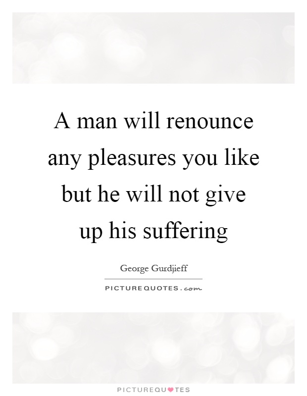 A man will renounce any pleasures you like but he will not give up his suffering Picture Quote #1