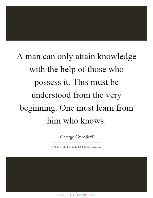 A man can only attain knowledge with the help of those who possess it. This must be understood from the very beginning. One must learn from him who knows Picture Quote #1