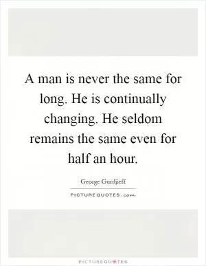A man is never the same for long. He is continually changing. He seldom remains the same even for half an hour Picture Quote #1