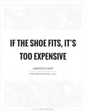 If the shoe fits, it’s too expensive Picture Quote #1