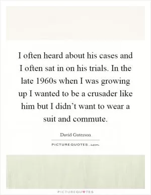 I often heard about his cases and I often sat in on his trials. In the late 1960s when I was growing up I wanted to be a crusader like him but I didn’t want to wear a suit and commute Picture Quote #1