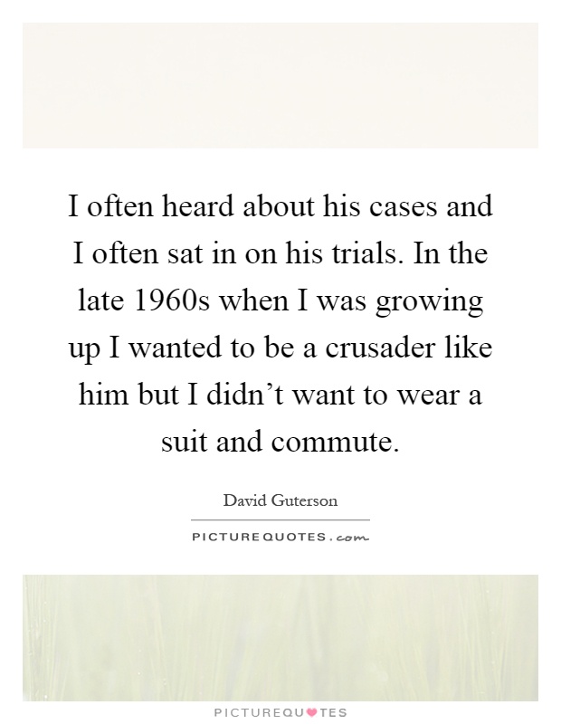 I often heard about his cases and I often sat in on his trials. In the late 1960s when I was growing up I wanted to be a crusader like him but I didn't want to wear a suit and commute Picture Quote #1