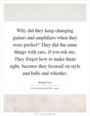 Why did they keep changing guitars and amplifiers when they were perfect? They did the same things with cars, if you ask me. They forgot how to make them right, because they focused on style and bells and whistles Picture Quote #1