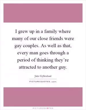 I grew up in a family where many of our close friends were gay couples. As well as that, every man goes through a period of thinking they’re attracted to another guy Picture Quote #1