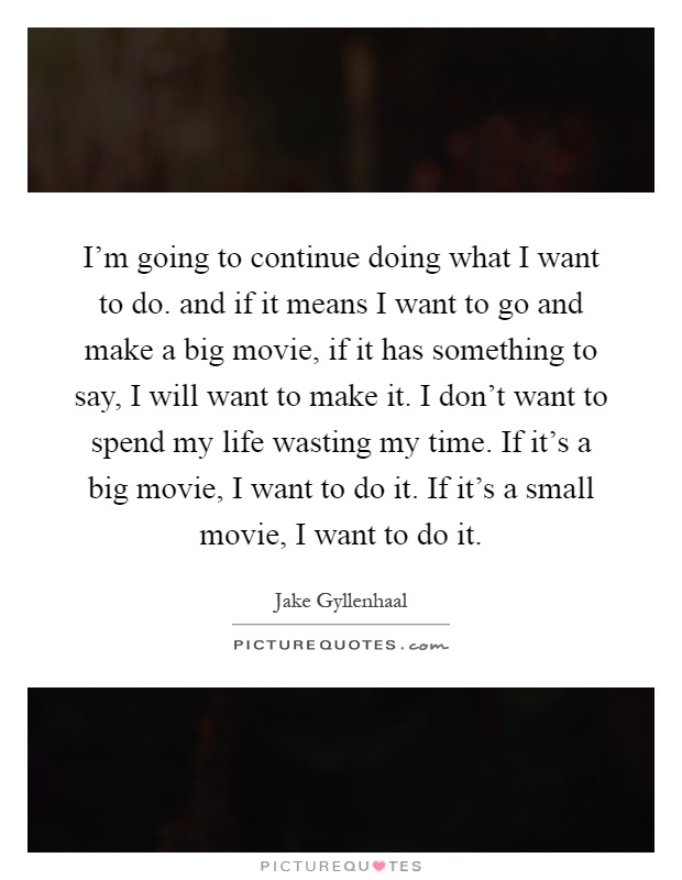 I'm going to continue doing what I want to do. and if it means I want to go and make a big movie, if it has something to say, I will want to make it. I don't want to spend my life wasting my time. If it's a big movie, I want to do it. If it's a small movie, I want to do it Picture Quote #1