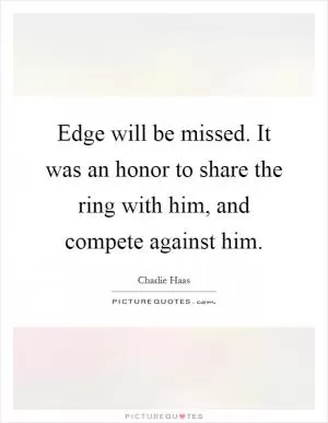Edge will be missed. It was an honor to share the ring with him, and compete against him Picture Quote #1
