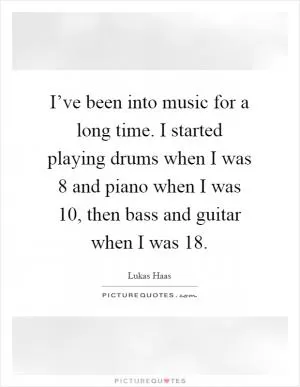 I’ve been into music for a long time. I started playing drums when I was 8 and piano when I was 10, then bass and guitar when I was 18 Picture Quote #1