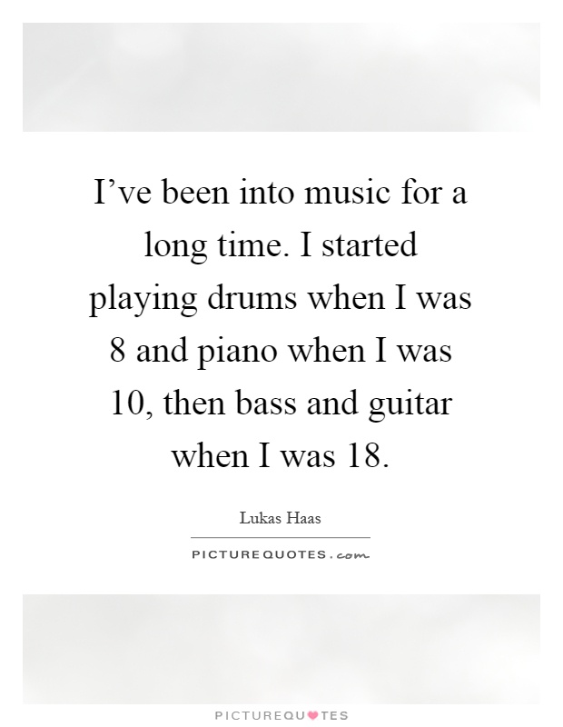 I've been into music for a long time. I started playing drums when I was 8 and piano when I was 10, then bass and guitar when I was 18 Picture Quote #1