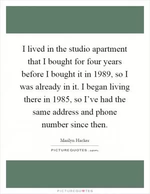 I lived in the studio apartment that I bought for four years before I bought it in 1989, so I was already in it. I began living there in 1985, so I’ve had the same address and phone number since then Picture Quote #1