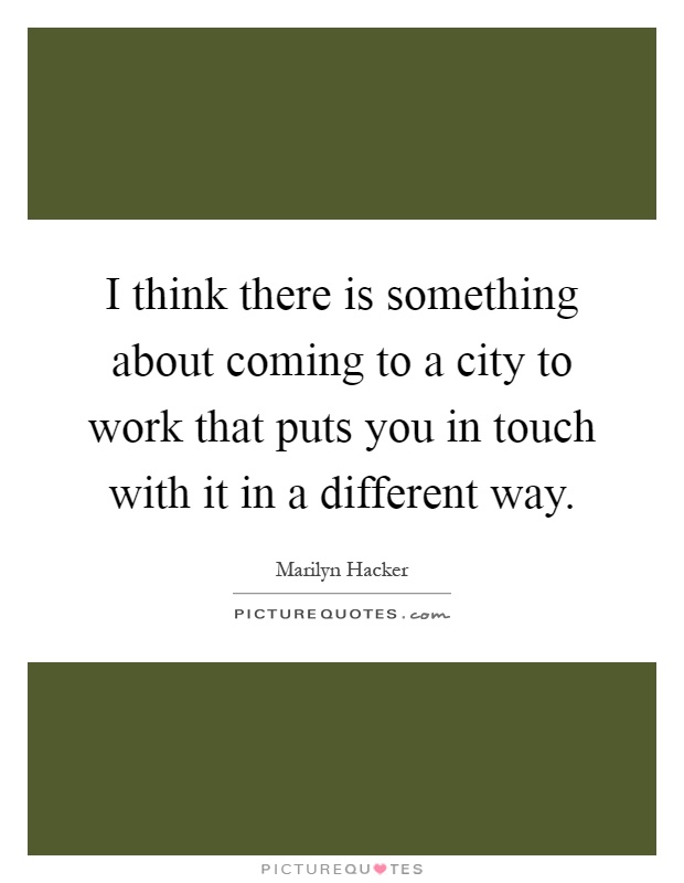 I think there is something about coming to a city to work that puts you in touch with it in a different way Picture Quote #1