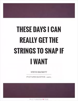 These days I can really get the strings to snap if I want Picture Quote #1