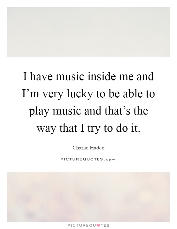 I have music inside me and I'm very lucky to be able to play music and that's the way that I try to do it Picture Quote #1