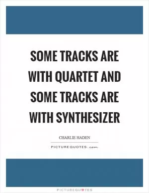 Some tracks are with quartet and some tracks are with synthesizer Picture Quote #1