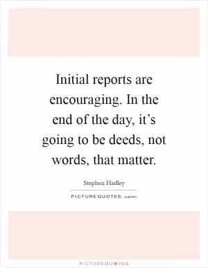 Initial reports are encouraging. In the end of the day, it’s going to be deeds, not words, that matter Picture Quote #1