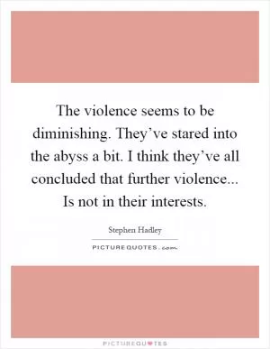 The violence seems to be diminishing. They’ve stared into the abyss a bit. I think they’ve all concluded that further violence... Is not in their interests Picture Quote #1