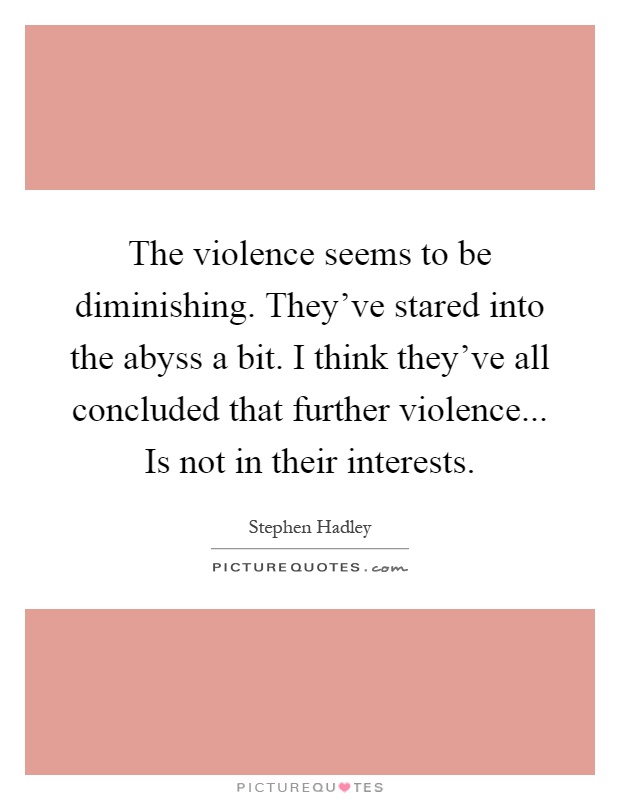 The violence seems to be diminishing. They've stared into the abyss a bit. I think they've all concluded that further violence... Is not in their interests Picture Quote #1