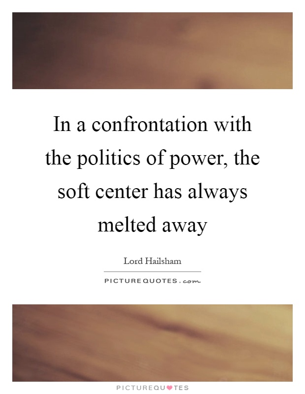 In a confrontation with the politics of power, the soft center has always melted away Picture Quote #1