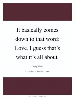 It basically comes down to that word: Love. I guess that’s what it’s all about Picture Quote #1