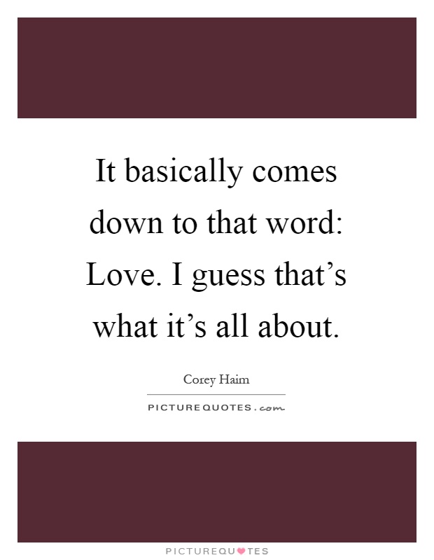 It basically comes down to that word: Love. I guess that's what it's all about Picture Quote #1