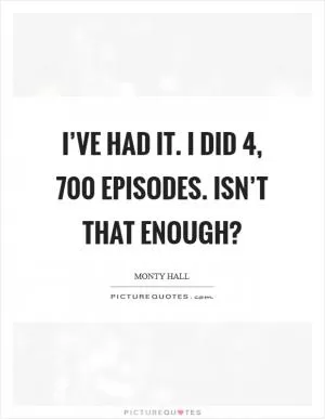 I’ve had it. I did 4, 700 episodes. Isn’t that enough? Picture Quote #1