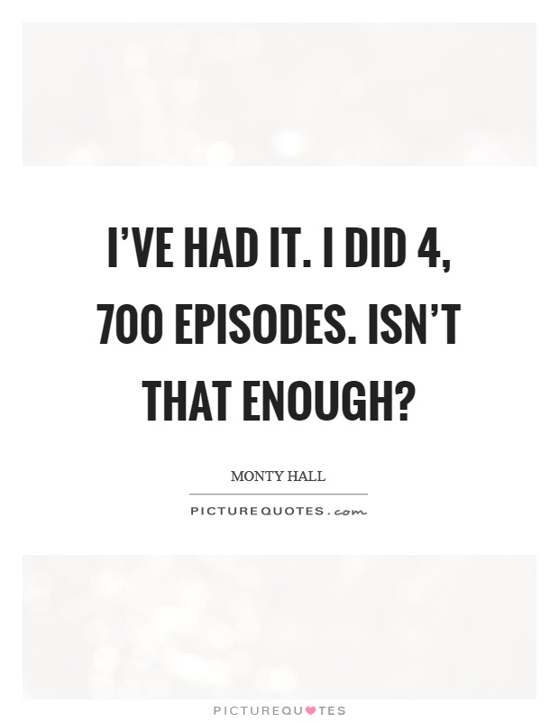 I've had it. I did 4, 700 episodes. Isn't that enough? Picture Quote #1