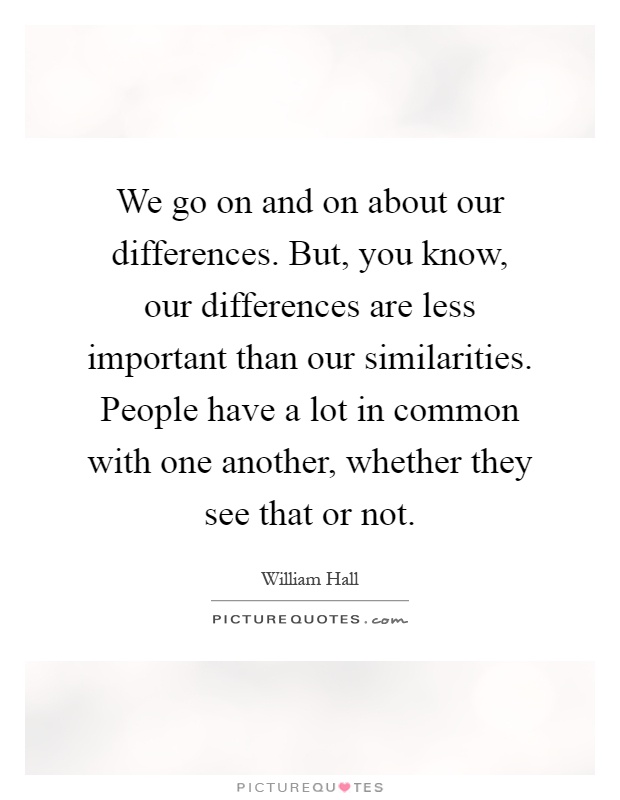 We go on and on about our differences. But, you know, our differences are less important than our similarities. People have a lot in common with one another, whether they see that or not Picture Quote #1