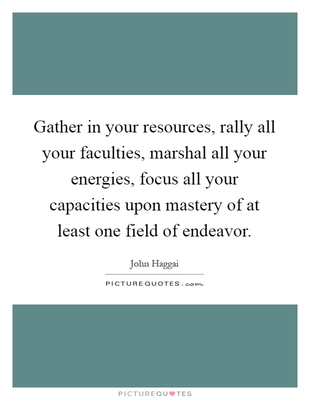 Gather in your resources, rally all your faculties, marshal all your energies, focus all your capacities upon mastery of at least one field of endeavor Picture Quote #1