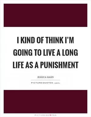 I kind of think I’m going to live a long life as a punishment Picture Quote #1