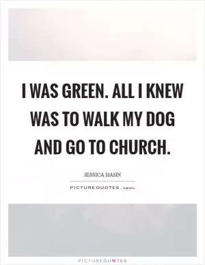 I was green. All I knew was to walk my dog and go to church Picture Quote #1