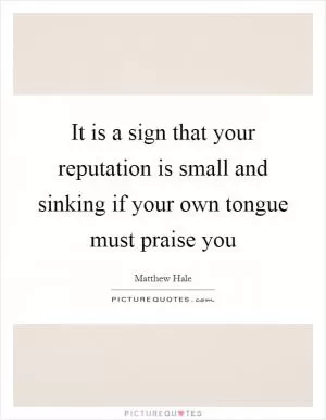 It is a sign that your reputation is small and sinking if your own tongue must praise you Picture Quote #1