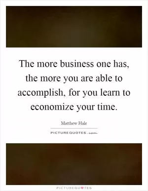 The more business one has, the more you are able to accomplish, for you learn to economize your time Picture Quote #1
