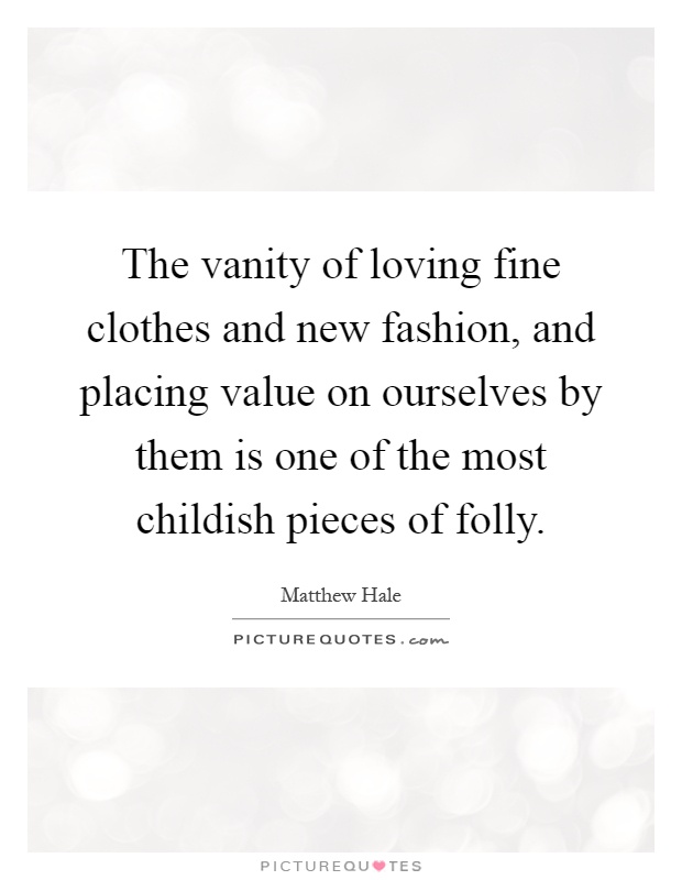 The vanity of loving fine clothes and new fashion, and placing value on ourselves by them is one of the most childish pieces of folly Picture Quote #1