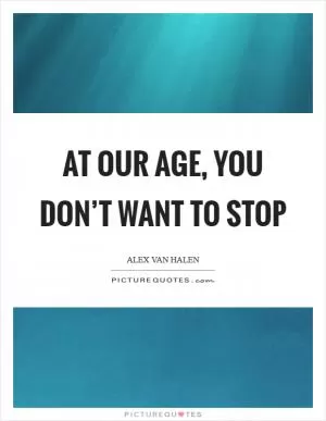 At our age, you don’t want to stop Picture Quote #1