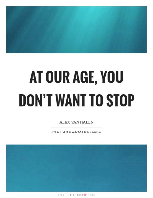 At our age, you don't want to stop Picture Quote #1