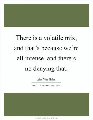 There is a volatile mix, and that’s because we’re all intense. and there’s no denying that Picture Quote #1