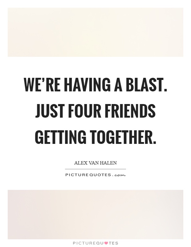 We're having a blast. Just four friends getting together Picture Quote #1