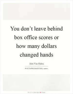 You don’t leave behind box office scores or how many dollars changed hands Picture Quote #1