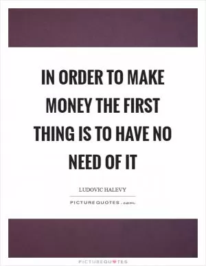 In order to make money the first thing is to have no need of it Picture Quote #1