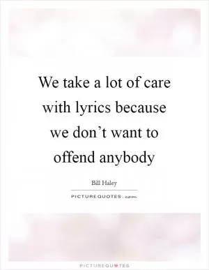 We take a lot of care with lyrics because we don’t want to offend anybody Picture Quote #1
