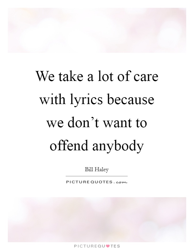 We take a lot of care with lyrics because we don't want to offend anybody Picture Quote #1