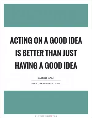 Acting on a good idea is better than just having a good idea Picture Quote #1